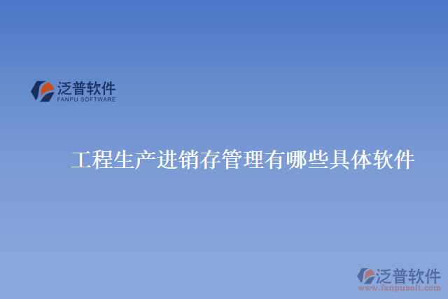 工程生產(chǎn)進(jìn)銷(xiāo)存管理有哪些具體軟件