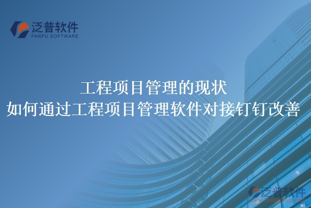 工程項(xiàng)目管理的現(xiàn)狀，如何通過工程項(xiàng)目管理軟件對(duì)接釘釘改善