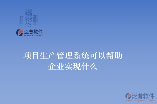 項(xiàng)目生產(chǎn)管理系統(tǒng)可以幫助企業(yè)實(shí)現(xiàn)什么