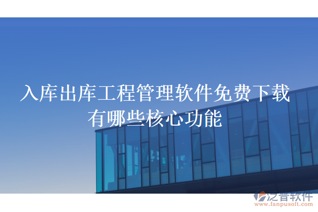 入庫(kù)出庫(kù)工程管理軟件免費(fèi)下載有哪些核心功能
