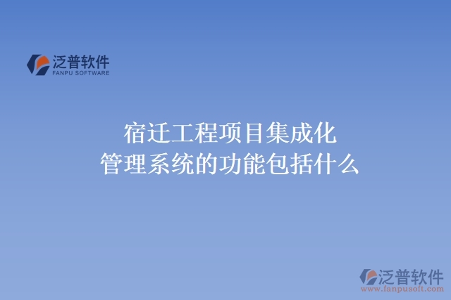 宿遷工程項(xiàng)目集成化管理系統(tǒng)的功能包括什么