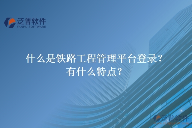 什么是鐵路工程管理平臺(tái)登錄？有什么特點(diǎn)？