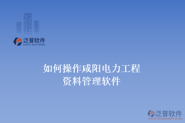 如何操作咸陽電力工程資料管理軟件