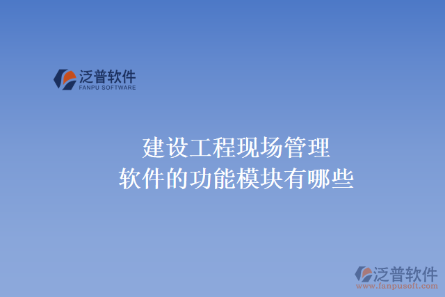 建設工程現場管理軟件的功能模塊有哪些