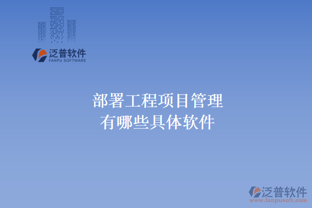 部署工程項(xiàng)目管理軟件有哪些具體軟件