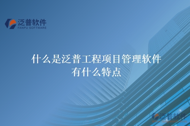  什么是泛普工程項(xiàng)目管理軟件？有什么特點(diǎn)？