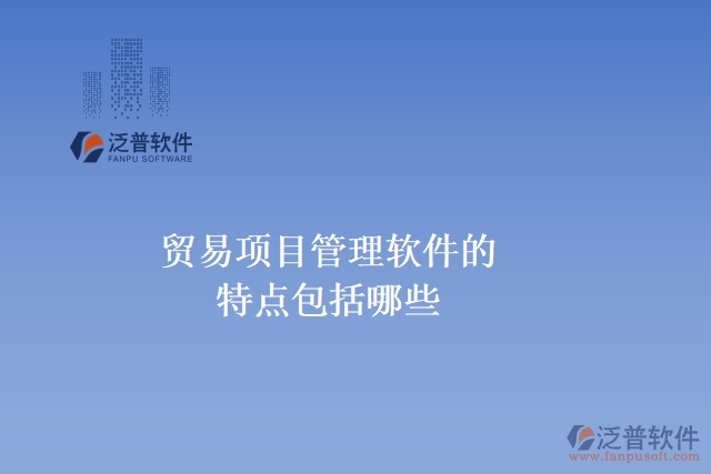 貿(mào)易項(xiàng)目管理軟件的特點(diǎn)包括哪些