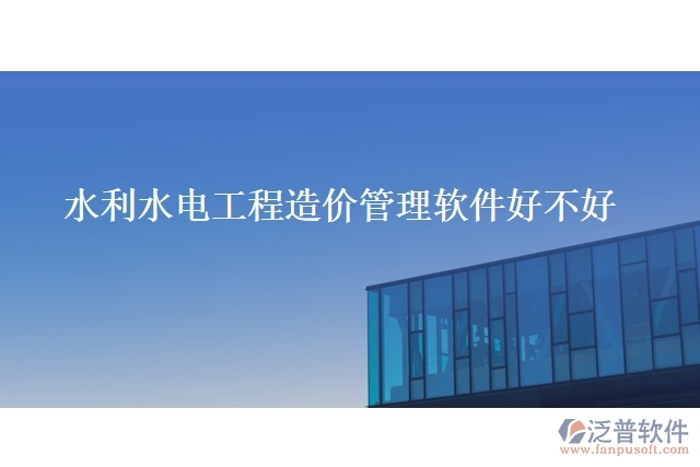水利水電工程造價管理軟件好不好