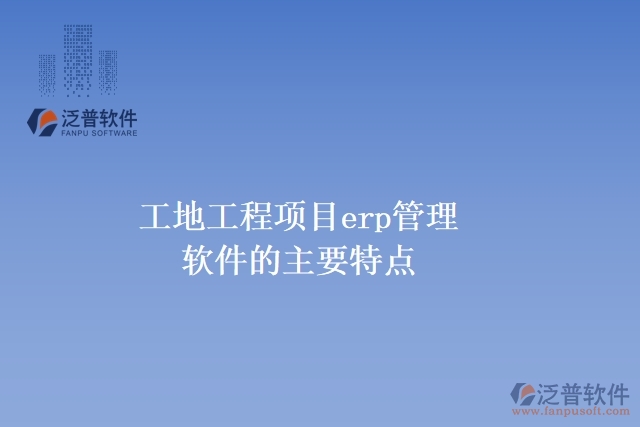 工地工程項(xiàng)目erp管理軟件的主要特點(diǎn)