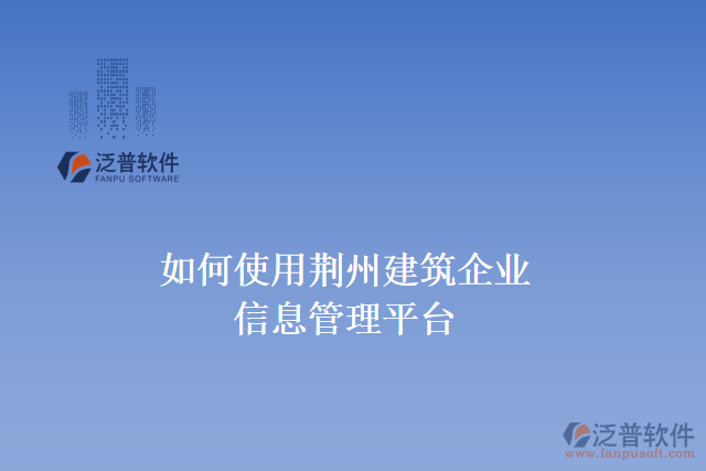 如何使用荊州建筑企業(yè)信息管理平臺