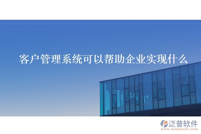 客戶管理系統(tǒng)可以幫助企業(yè)實現(xiàn)什么