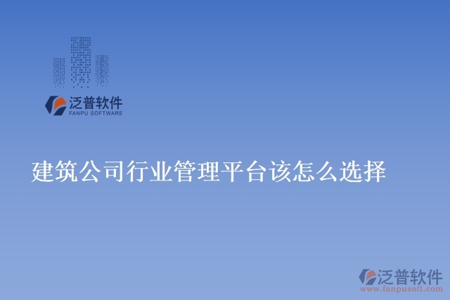 建筑公司行業(yè)管理平臺該怎么選擇