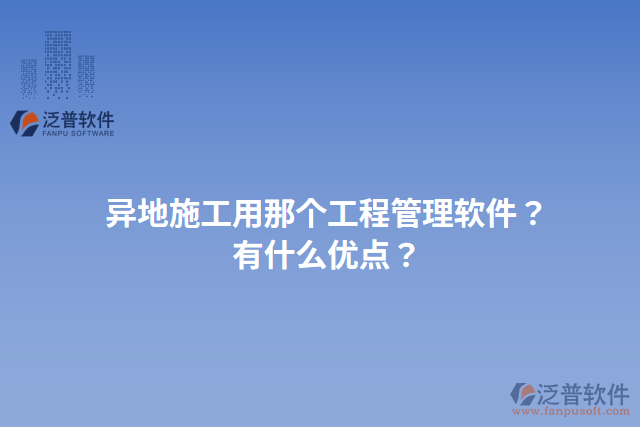 異地施工用那個工程管理軟件？有什么優(yōu)點？