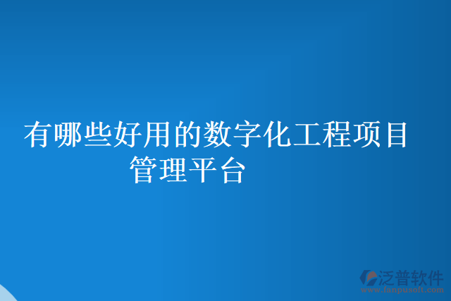 有哪些好用的數(shù)字化工程項(xiàng)目管理平臺(tái)