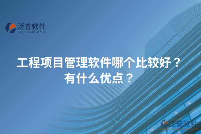 工程項(xiàng)目管理軟件哪個(gè)比較好？有什么優(yōu)點(diǎn)？