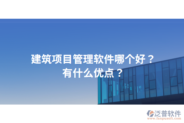 建筑項(xiàng)目管理軟件哪個(gè)好？有什么優(yōu)點(diǎn)？