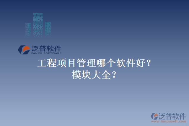 工程項(xiàng)目管理哪個(gè)軟件好？模塊大全？