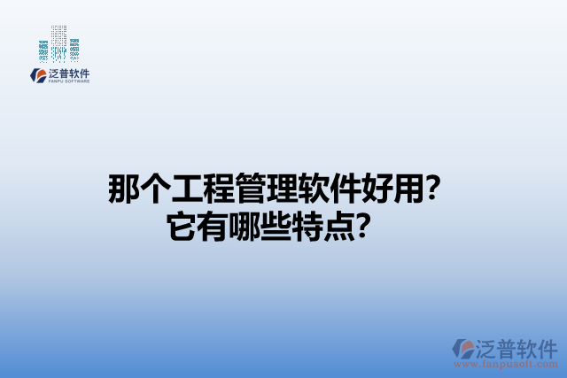 那個(gè)工程管理軟件好用？它有哪些特點(diǎn)？
