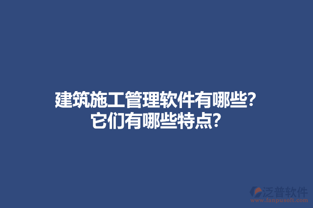 建筑施工管理軟件有哪些？它們有哪些特點？