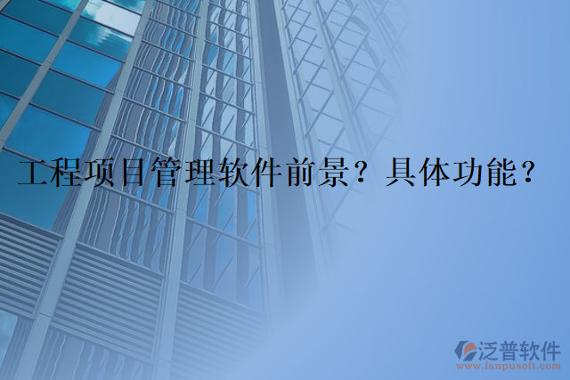 工程項(xiàng)目管理軟件前景？具體功能？