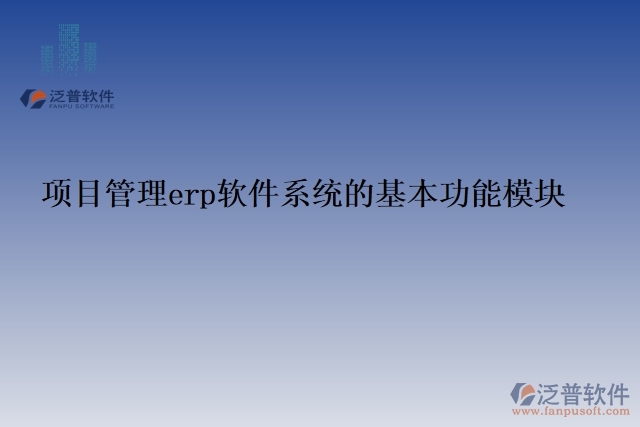 1. 項(xiàng)目管理erp軟件系統(tǒng)的基本功能模塊
