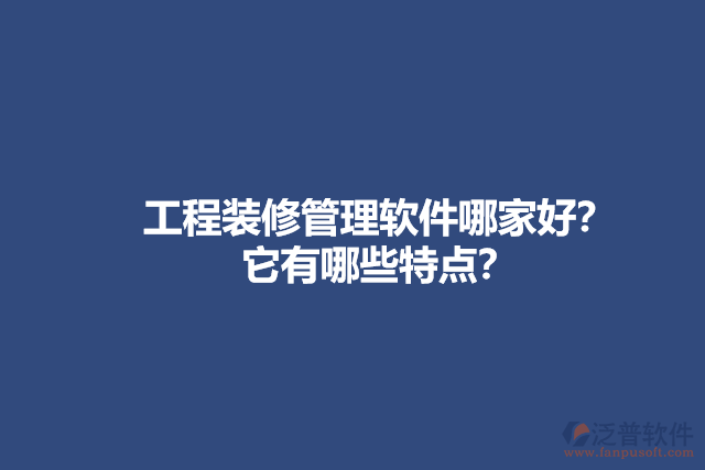 工程裝修管理軟件哪家好？它有哪些特點(diǎn)？