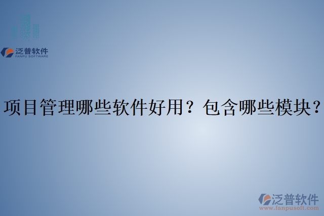 項(xiàng)目管理哪些軟件好用？包含哪些模塊？