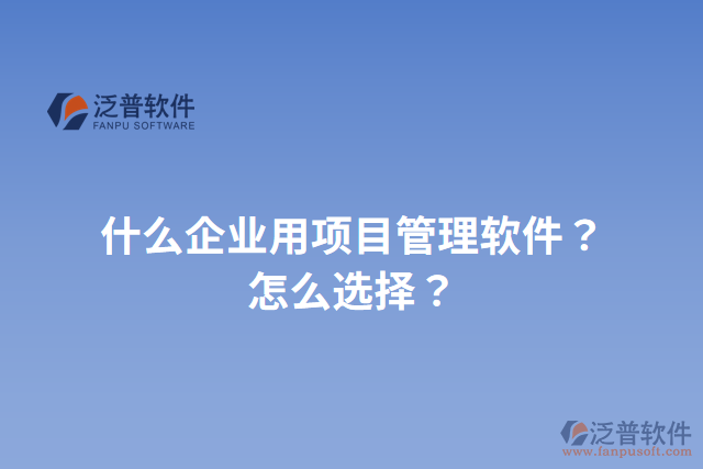 什么企業(yè)用項(xiàng)目管理軟件？怎么選擇？