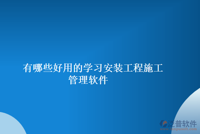 有哪些好用的學(xué)習(xí)安裝工程施工管理軟件