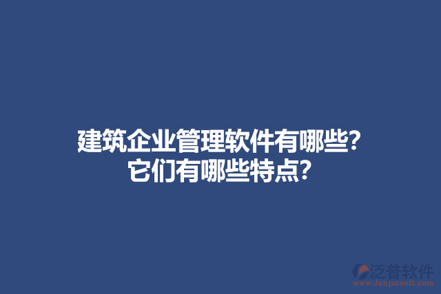 建筑企業(yè)管理軟件有哪些？它們有哪些特點(diǎn)？