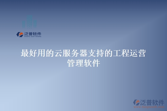 最好用的云服務器支持的工程運營管理軟件