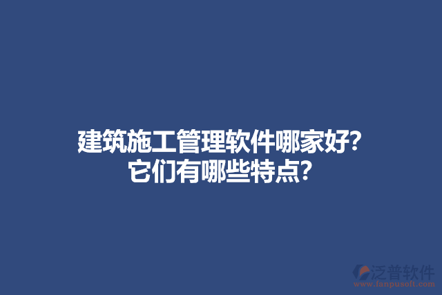 建筑施工管理軟件哪家好？他們有哪些特點(diǎn)？