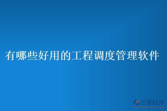有哪些好用的工程調度管理軟件