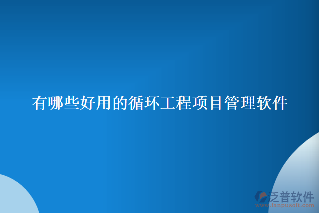 有哪些好用的循環(huán)工程項(xiàng)目管理軟件