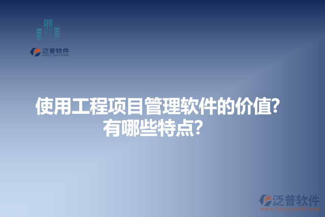 使用工程項(xiàng)目管理軟件的價(jià)值？有哪些特點(diǎn)？