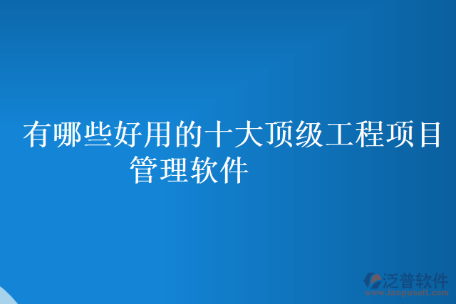 有哪些好用的十大頂級工程項目管理軟件