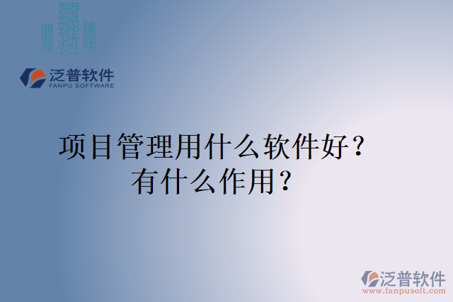 項目管理用什么軟件好？有什么作用？