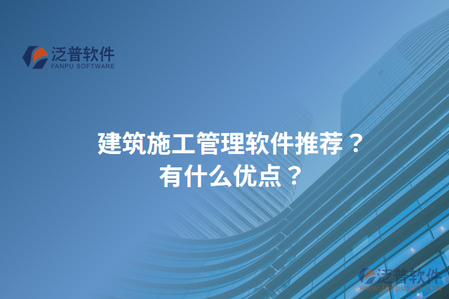 建筑施工管理軟件推薦？有什么優(yōu)點(diǎn)？