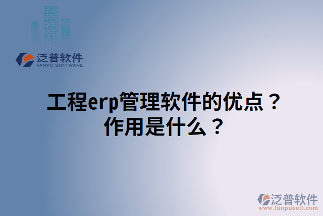 工程erp管理軟件的優(yōu)點？作用是什么？