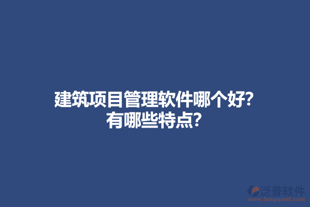 建筑項(xiàng)目管理軟件哪個好？ 有哪些特點(diǎn)？