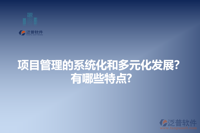 項(xiàng)目管理的系統(tǒng)化和多元化發(fā)展？有哪些特點(diǎn)?