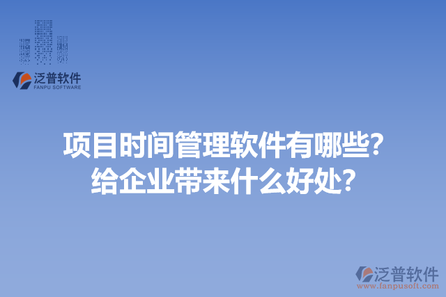 項目時間管理軟件有哪些？給企業(yè)帶來什么好處？
