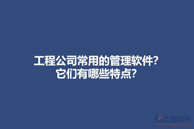 工程公司常用的管理軟件？ 它們有哪些特點？
