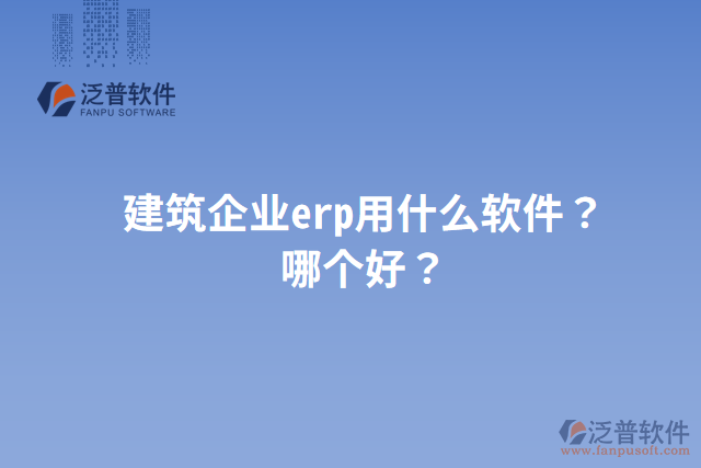 建筑企業(yè)erp用什么軟件？哪個(gè)好？