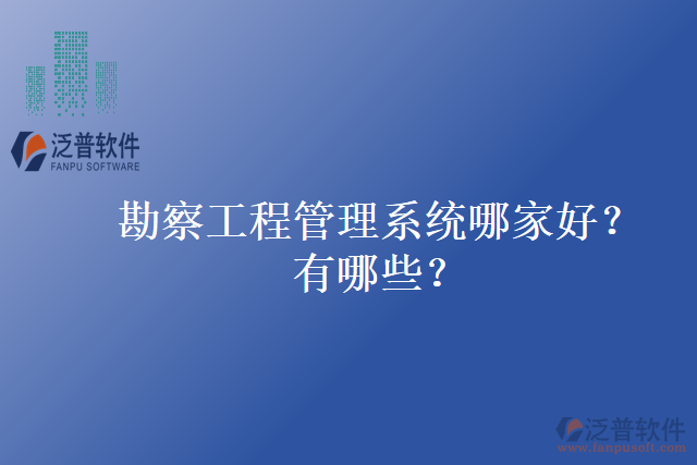 勘察工程管理系統(tǒng)哪家好？有哪些？
