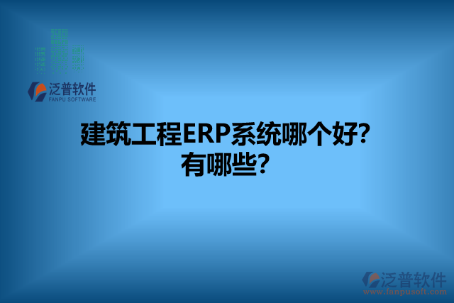 建筑工程ERP系統(tǒng)哪個好？有哪些？