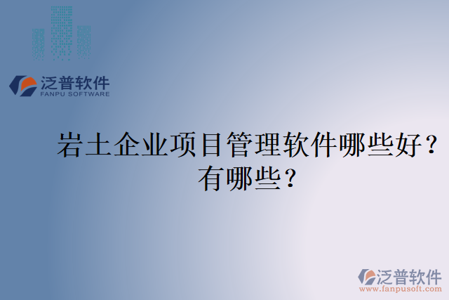 巖土企業(yè)項(xiàng)目管理軟件哪些好？有哪些？