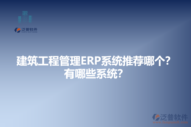 建筑工程管理ERP系統(tǒng)推薦哪個(gè)？有哪些系統(tǒng)？