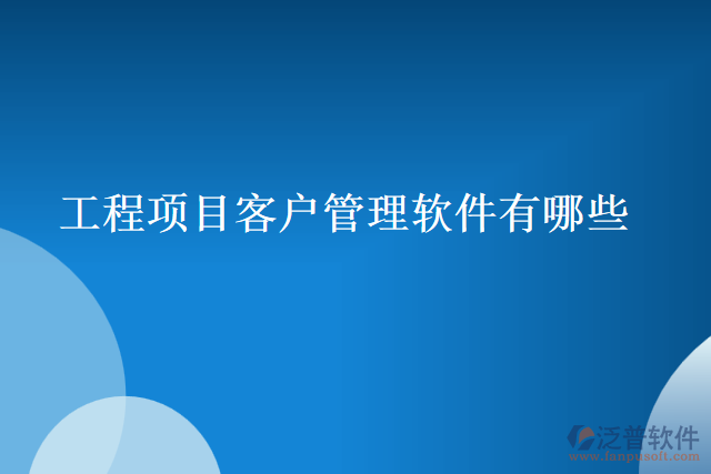 工程項(xiàng)目客戶(hù)管理軟件有哪些