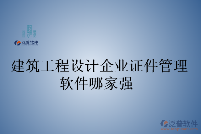 建筑工程設計企業(yè)證件管理軟件哪家強